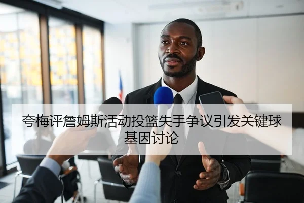 夸梅评詹姆斯活动投篮失手争议引发关键球基因讨论（6686SPORT）