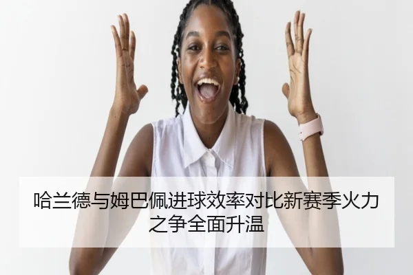 哈兰德与姆巴佩进球效率对比新赛季火力之争全面升温（6686SPORT）