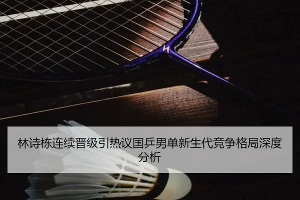 林诗栋连续晋级引热议国乒男单新生代竞争格局深度分析（6686SPORT）