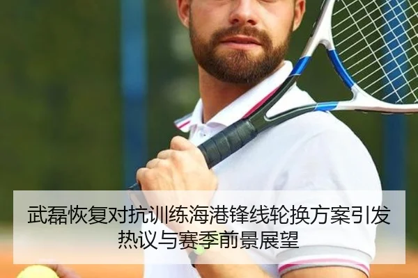 武磊恢复对抗训练海港锋线轮换方案引发热议与赛季前景展望（6686SPORT）
